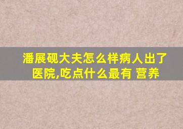 潘展砚大夫怎么样病人出了医院,吃点什么最有 营养